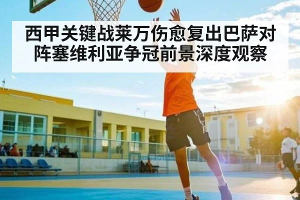 西甲关键战莱万伤愈复出巴萨对阵塞维利亚争冠前景深度观察